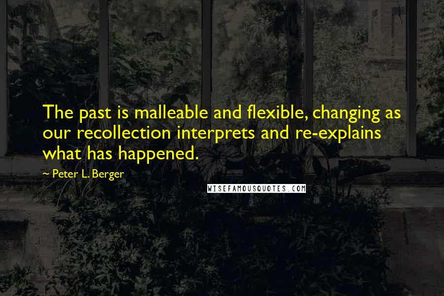 Peter L. Berger Quotes: The past is malleable and flexible, changing as our recollection interprets and re-explains what has happened.