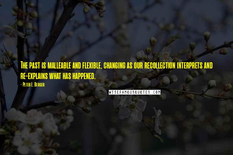 Peter L. Berger Quotes: The past is malleable and flexible, changing as our recollection interprets and re-explains what has happened.