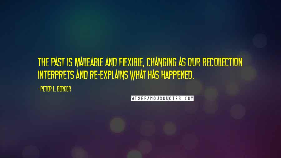 Peter L. Berger Quotes: The past is malleable and flexible, changing as our recollection interprets and re-explains what has happened.