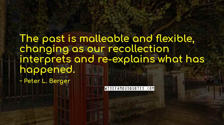 Peter L. Berger Quotes: The past is malleable and flexible, changing as our recollection interprets and re-explains what has happened.