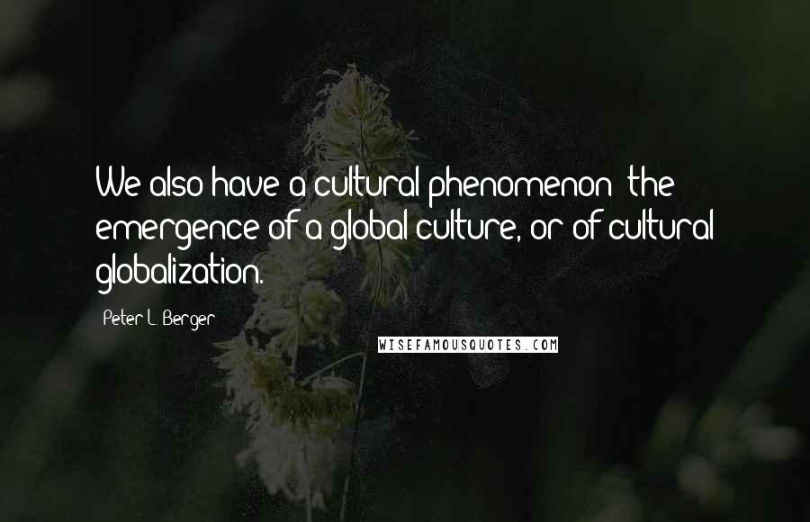 Peter L. Berger Quotes: We also have a cultural phenomenon: the emergence of a global culture, or of cultural globalization.