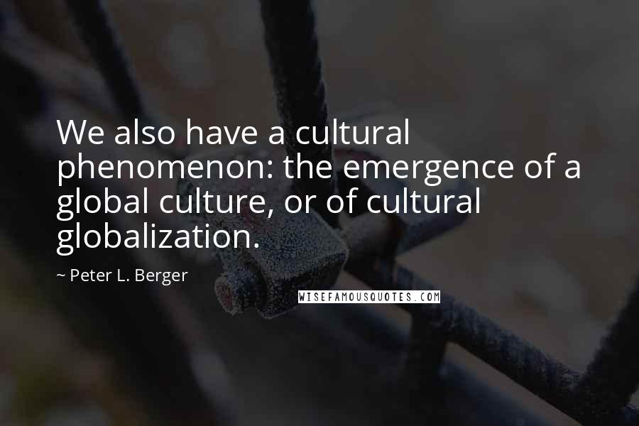 Peter L. Berger Quotes: We also have a cultural phenomenon: the emergence of a global culture, or of cultural globalization.