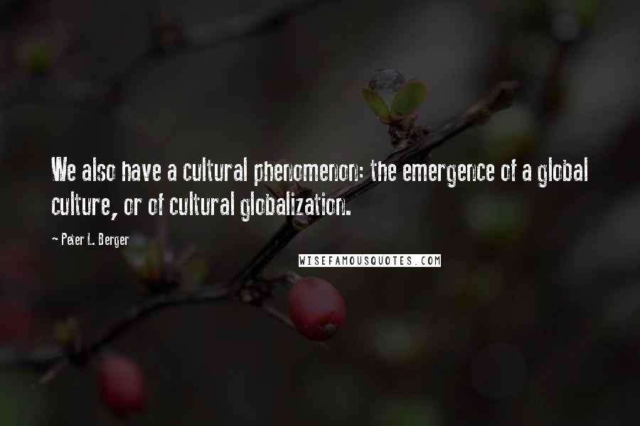 Peter L. Berger Quotes: We also have a cultural phenomenon: the emergence of a global culture, or of cultural globalization.