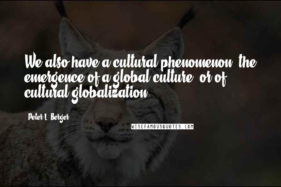 Peter L. Berger Quotes: We also have a cultural phenomenon: the emergence of a global culture, or of cultural globalization.