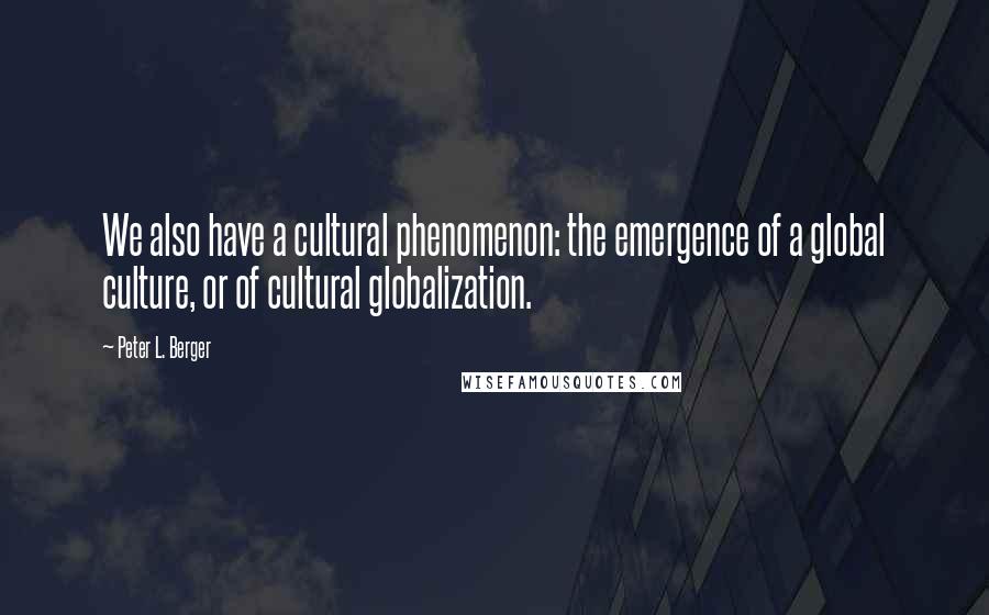 Peter L. Berger Quotes: We also have a cultural phenomenon: the emergence of a global culture, or of cultural globalization.