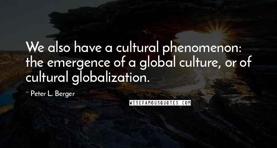 Peter L. Berger Quotes: We also have a cultural phenomenon: the emergence of a global culture, or of cultural globalization.