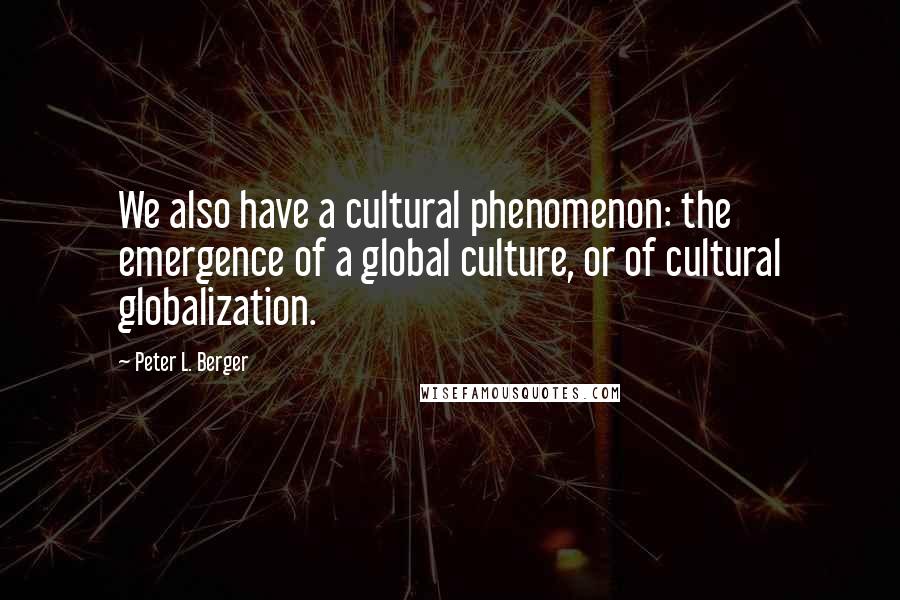 Peter L. Berger Quotes: We also have a cultural phenomenon: the emergence of a global culture, or of cultural globalization.