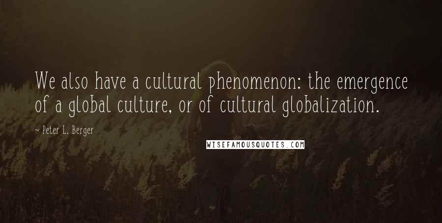 Peter L. Berger Quotes: We also have a cultural phenomenon: the emergence of a global culture, or of cultural globalization.