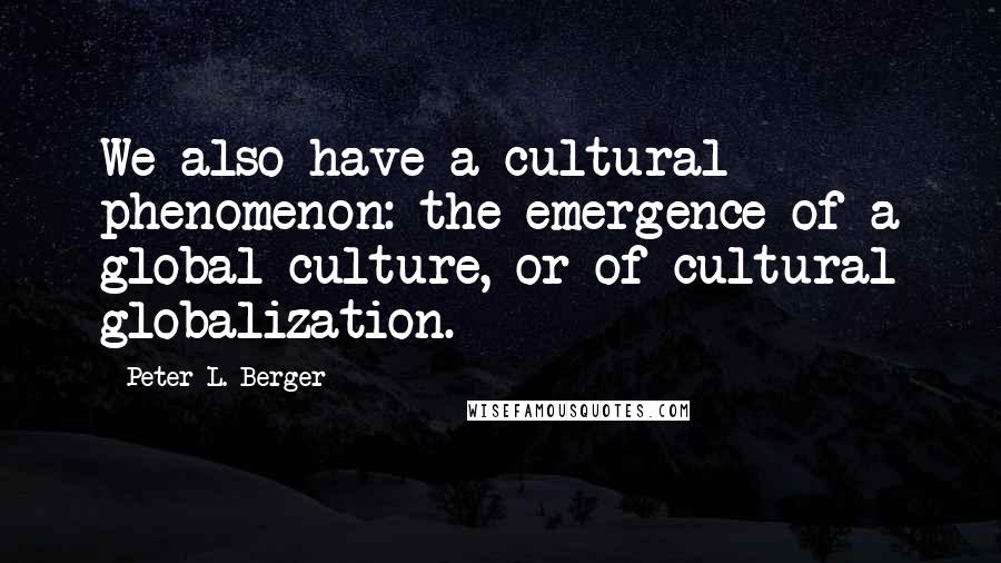 Peter L. Berger Quotes: We also have a cultural phenomenon: the emergence of a global culture, or of cultural globalization.