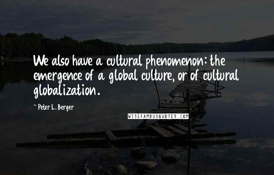 Peter L. Berger Quotes: We also have a cultural phenomenon: the emergence of a global culture, or of cultural globalization.