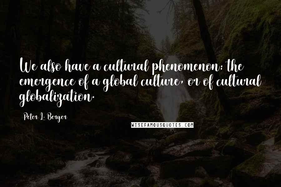 Peter L. Berger Quotes: We also have a cultural phenomenon: the emergence of a global culture, or of cultural globalization.