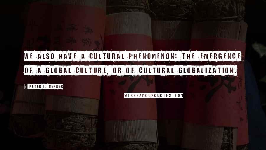 Peter L. Berger Quotes: We also have a cultural phenomenon: the emergence of a global culture, or of cultural globalization.