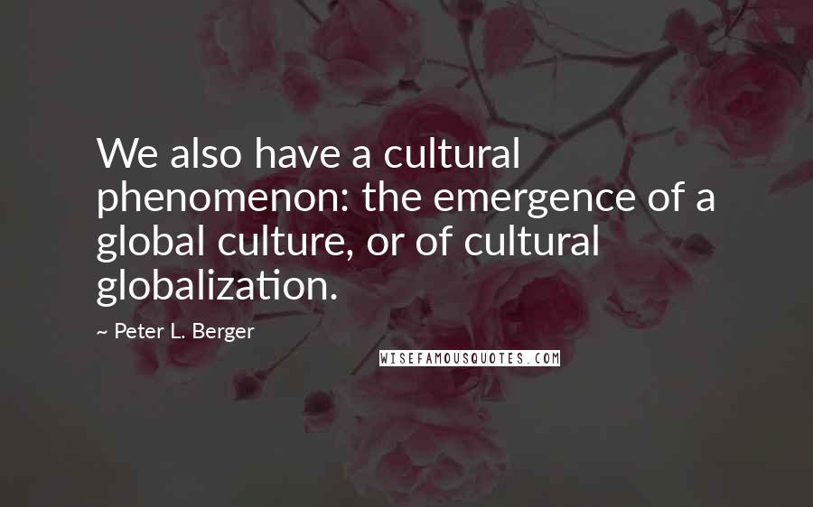 Peter L. Berger Quotes: We also have a cultural phenomenon: the emergence of a global culture, or of cultural globalization.