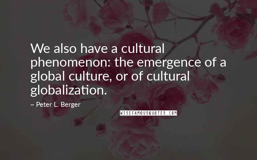 Peter L. Berger Quotes: We also have a cultural phenomenon: the emergence of a global culture, or of cultural globalization.