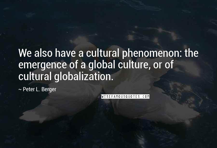 Peter L. Berger Quotes: We also have a cultural phenomenon: the emergence of a global culture, or of cultural globalization.