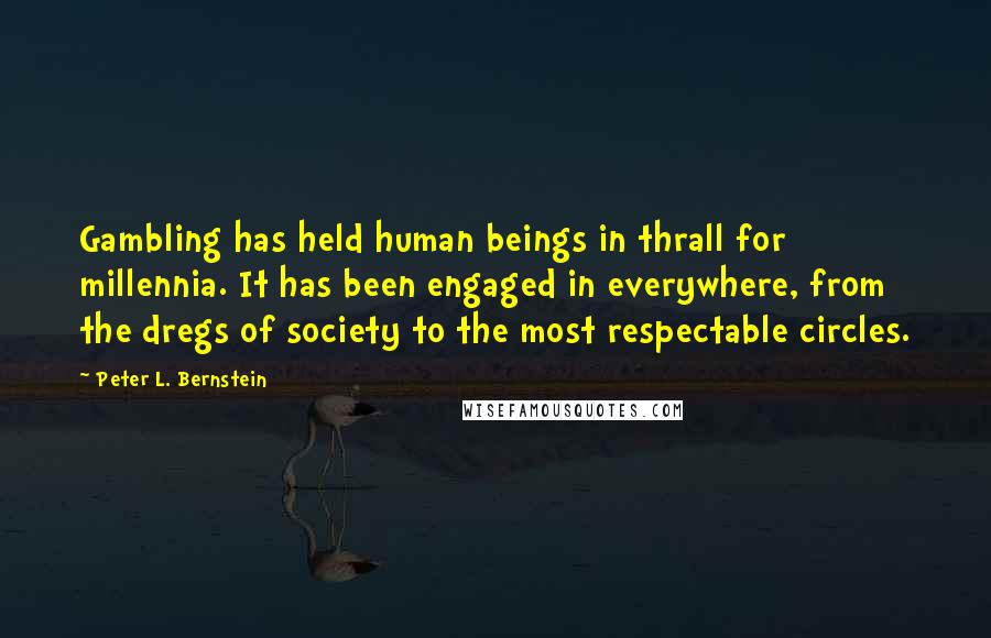 Peter L. Bernstein Quotes: Gambling has held human beings in thrall for millennia. It has been engaged in everywhere, from the dregs of society to the most respectable circles.