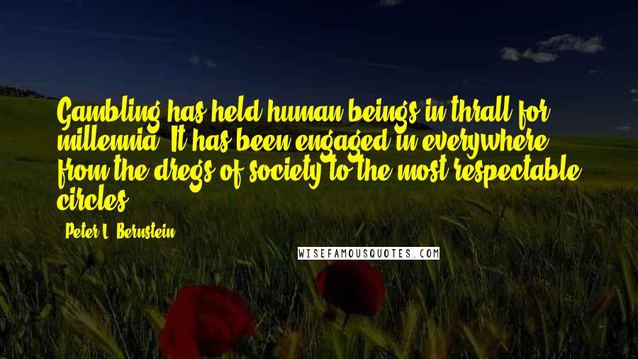 Peter L. Bernstein Quotes: Gambling has held human beings in thrall for millennia. It has been engaged in everywhere, from the dregs of society to the most respectable circles.