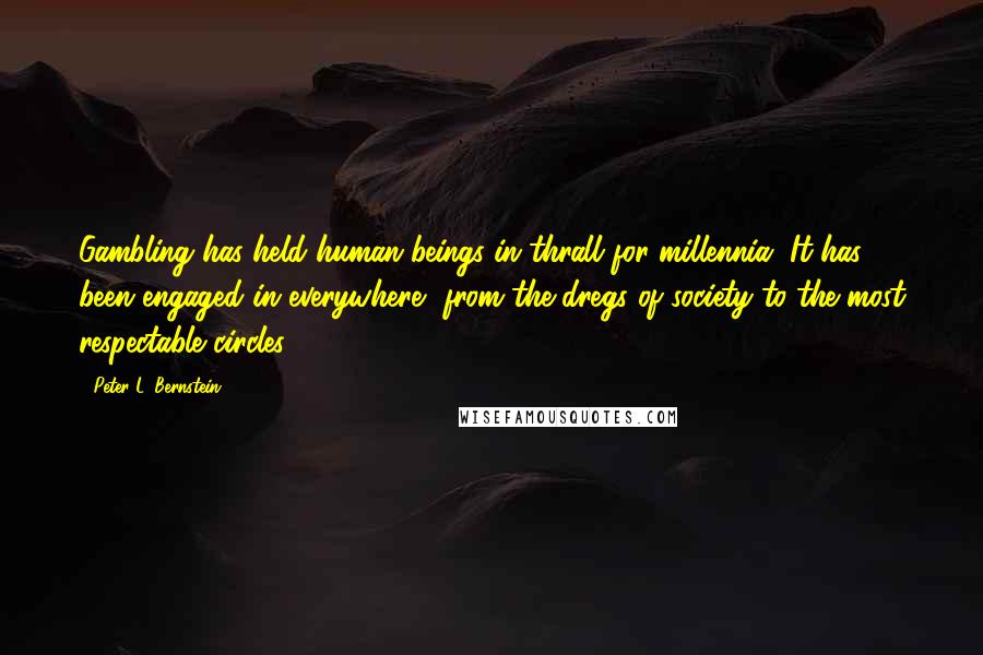 Peter L. Bernstein Quotes: Gambling has held human beings in thrall for millennia. It has been engaged in everywhere, from the dregs of society to the most respectable circles.