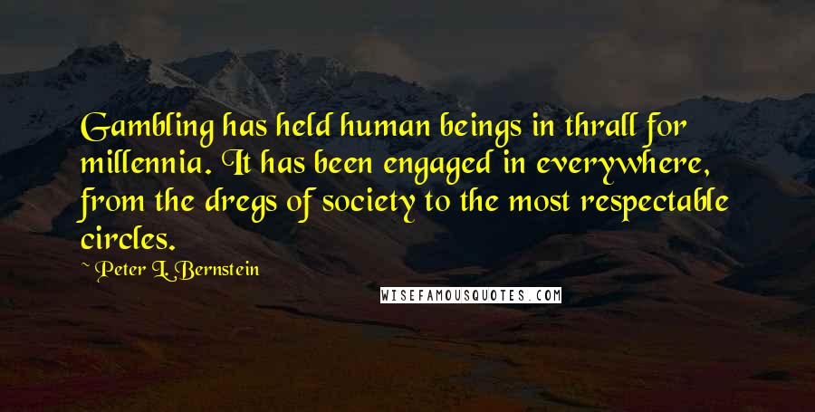 Peter L. Bernstein Quotes: Gambling has held human beings in thrall for millennia. It has been engaged in everywhere, from the dregs of society to the most respectable circles.