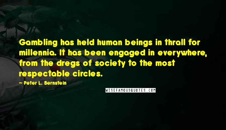 Peter L. Bernstein Quotes: Gambling has held human beings in thrall for millennia. It has been engaged in everywhere, from the dregs of society to the most respectable circles.