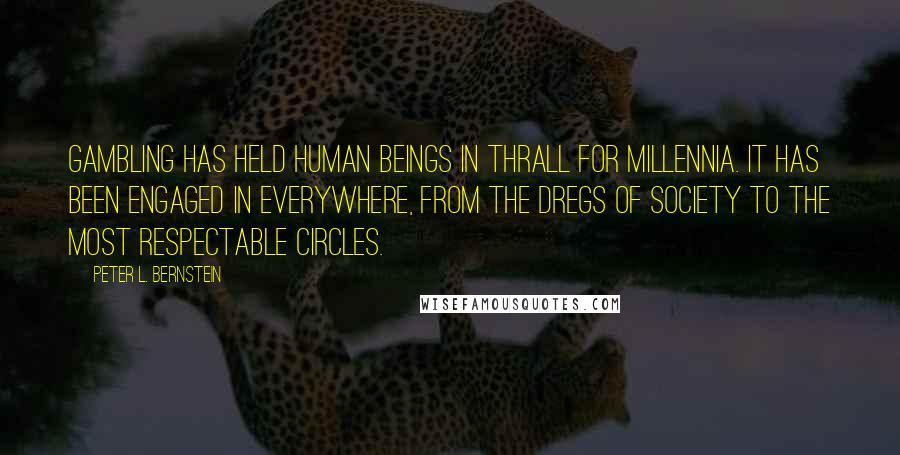 Peter L. Bernstein Quotes: Gambling has held human beings in thrall for millennia. It has been engaged in everywhere, from the dregs of society to the most respectable circles.