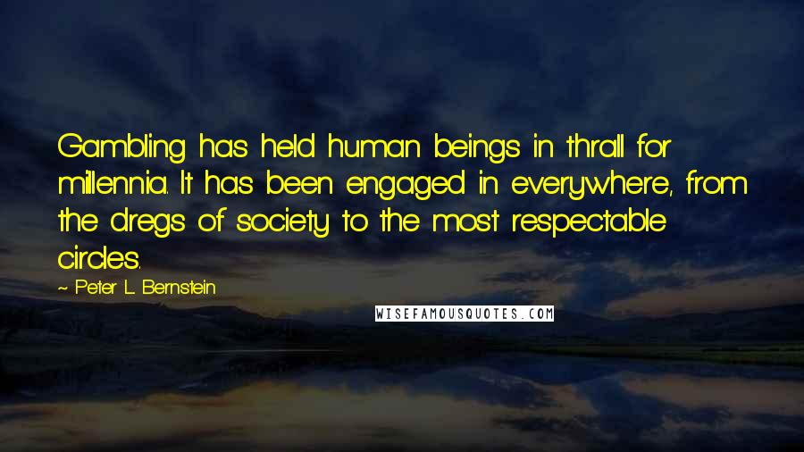 Peter L. Bernstein Quotes: Gambling has held human beings in thrall for millennia. It has been engaged in everywhere, from the dregs of society to the most respectable circles.