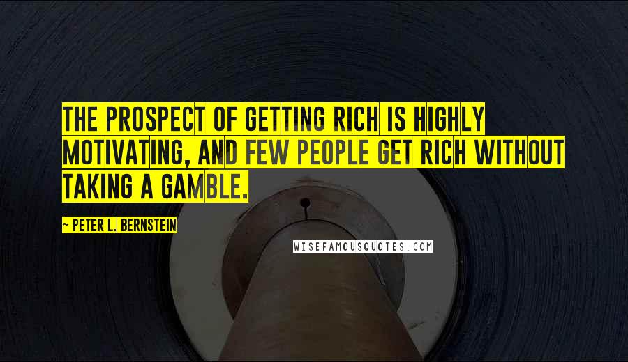 Peter L. Bernstein Quotes: The prospect of getting rich is highly motivating, and few people get rich without taking a gamble.