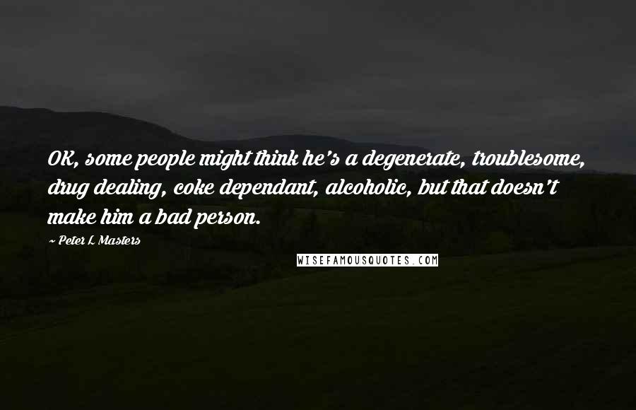 Peter L Masters Quotes: OK, some people might think he's a degenerate, troublesome, drug dealing, coke dependant, alcoholic, but that doesn't make him a bad person.