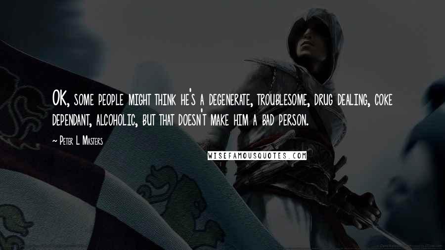 Peter L Masters Quotes: OK, some people might think he's a degenerate, troublesome, drug dealing, coke dependant, alcoholic, but that doesn't make him a bad person.