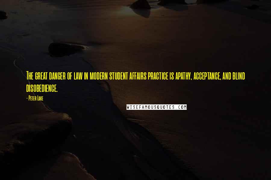 Peter Lake Quotes: The great danger of law in modern student affairs practice is apathy, acceptance, and blind disobedience.