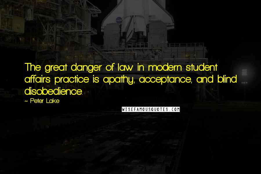 Peter Lake Quotes: The great danger of law in modern student affairs practice is apathy, acceptance, and blind disobedience.
