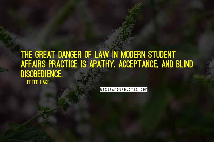 Peter Lake Quotes: The great danger of law in modern student affairs practice is apathy, acceptance, and blind disobedience.