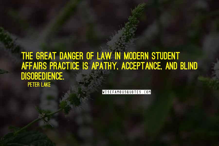 Peter Lake Quotes: The great danger of law in modern student affairs practice is apathy, acceptance, and blind disobedience.