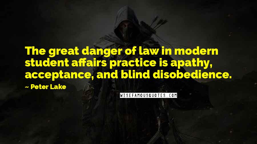 Peter Lake Quotes: The great danger of law in modern student affairs practice is apathy, acceptance, and blind disobedience.