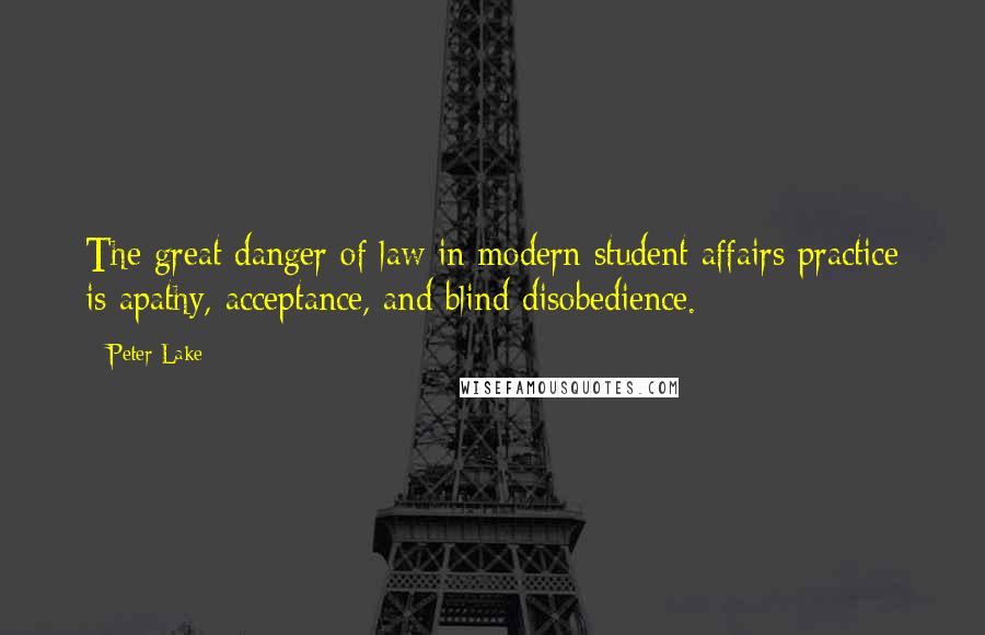 Peter Lake Quotes: The great danger of law in modern student affairs practice is apathy, acceptance, and blind disobedience.