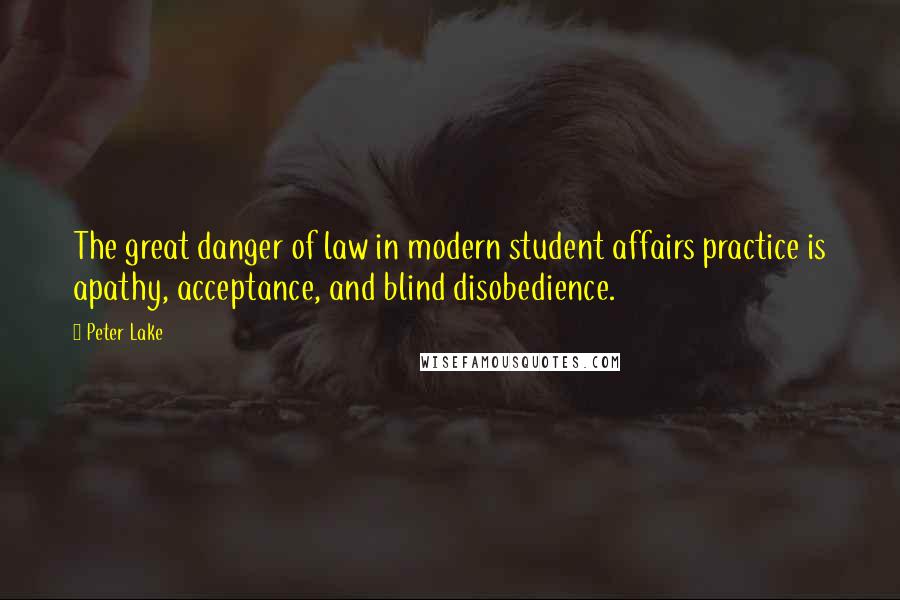 Peter Lake Quotes: The great danger of law in modern student affairs practice is apathy, acceptance, and blind disobedience.