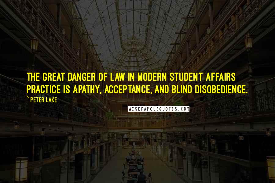 Peter Lake Quotes: The great danger of law in modern student affairs practice is apathy, acceptance, and blind disobedience.