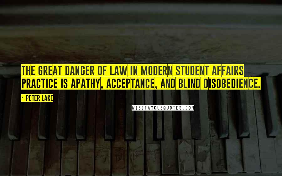 Peter Lake Quotes: The great danger of law in modern student affairs practice is apathy, acceptance, and blind disobedience.