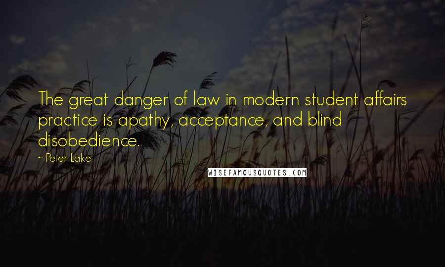 Peter Lake Quotes: The great danger of law in modern student affairs practice is apathy, acceptance, and blind disobedience.