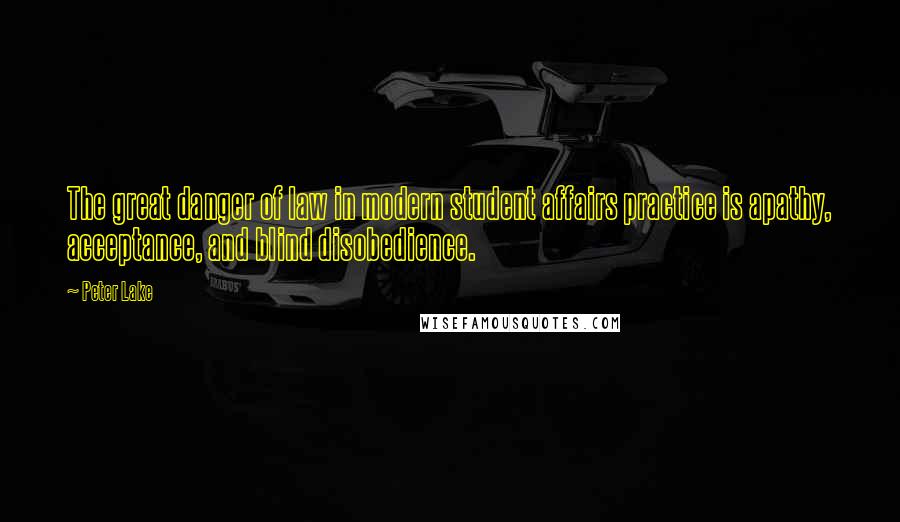 Peter Lake Quotes: The great danger of law in modern student affairs practice is apathy, acceptance, and blind disobedience.