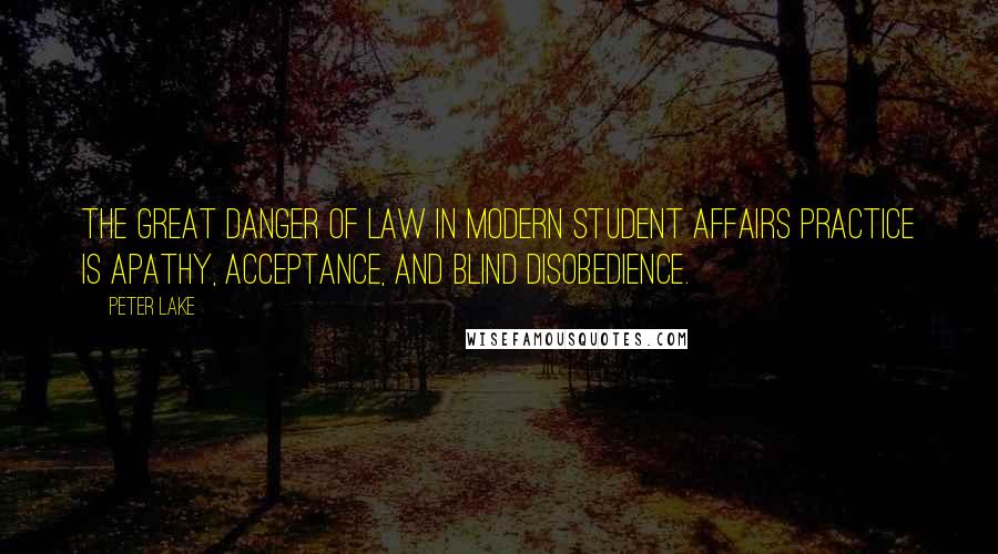 Peter Lake Quotes: The great danger of law in modern student affairs practice is apathy, acceptance, and blind disobedience.