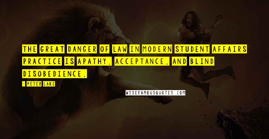 Peter Lake Quotes: The great danger of law in modern student affairs practice is apathy, acceptance, and blind disobedience.