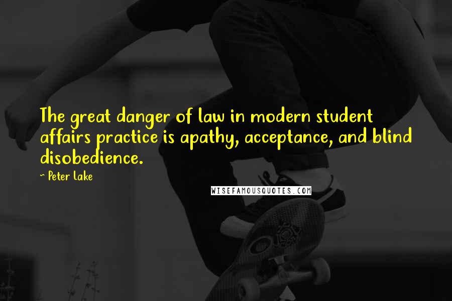 Peter Lake Quotes: The great danger of law in modern student affairs practice is apathy, acceptance, and blind disobedience.