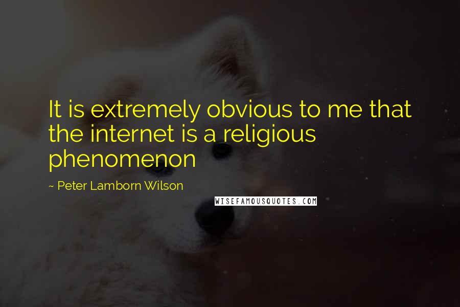 Peter Lamborn Wilson Quotes: It is extremely obvious to me that the internet is a religious phenomenon