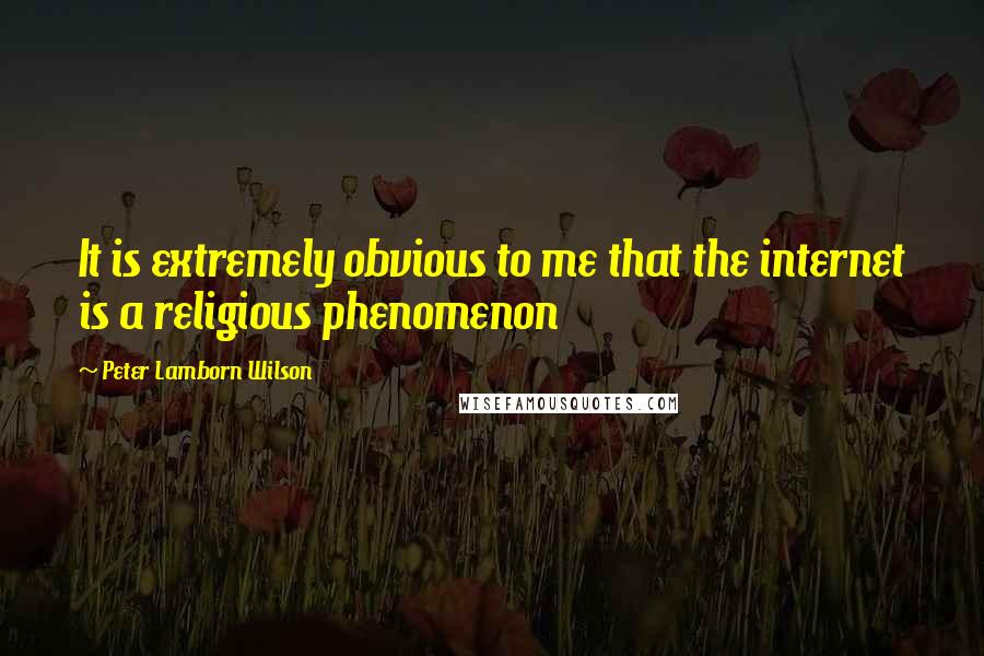 Peter Lamborn Wilson Quotes: It is extremely obvious to me that the internet is a religious phenomenon