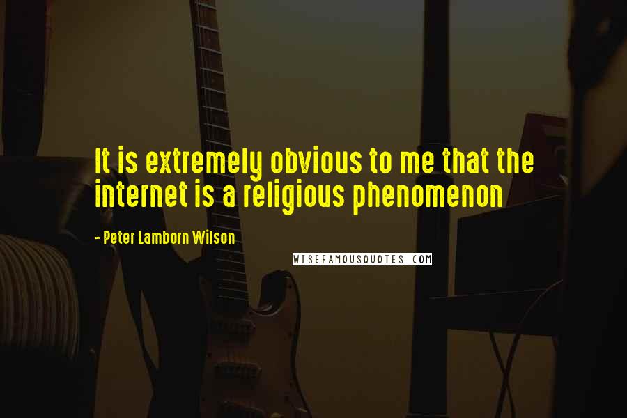 Peter Lamborn Wilson Quotes: It is extremely obvious to me that the internet is a religious phenomenon