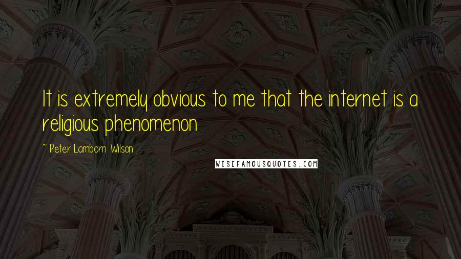 Peter Lamborn Wilson Quotes: It is extremely obvious to me that the internet is a religious phenomenon