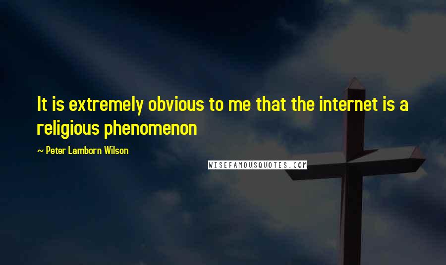 Peter Lamborn Wilson Quotes: It is extremely obvious to me that the internet is a religious phenomenon