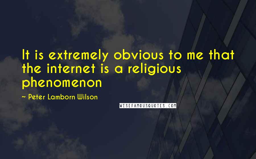 Peter Lamborn Wilson Quotes: It is extremely obvious to me that the internet is a religious phenomenon