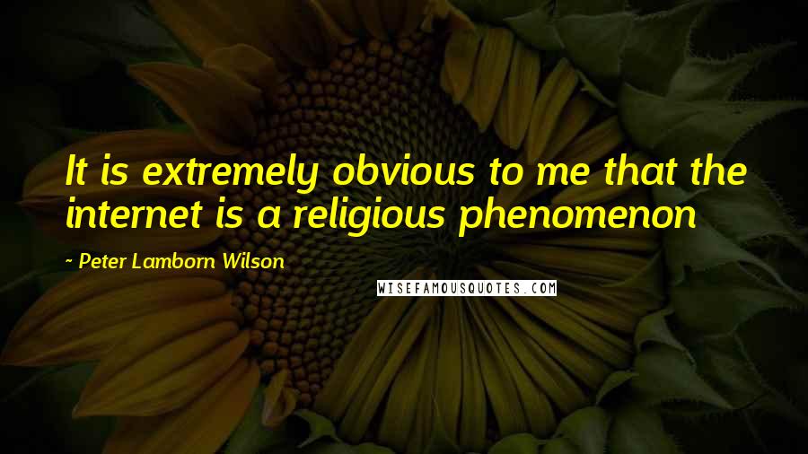 Peter Lamborn Wilson Quotes: It is extremely obvious to me that the internet is a religious phenomenon